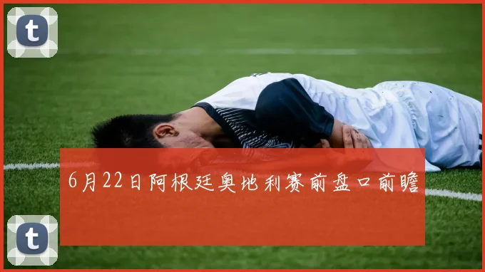 6月22日阿根廷奥地利赛前盘口前瞻