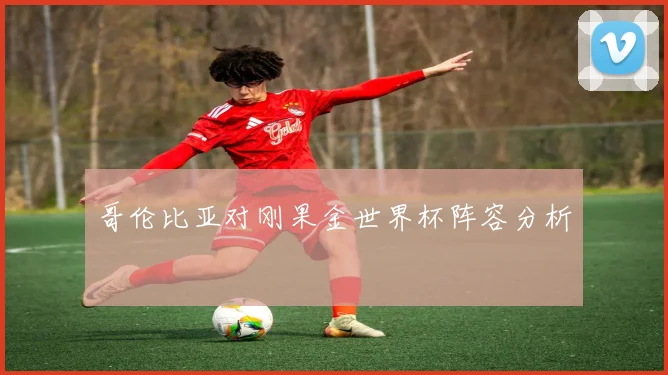 哥伦比亚对刚果金世界杯阵容分析