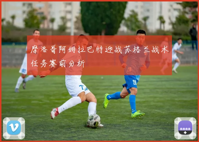 摩洛哥阿姆拉巴特迎战苏格兰战术任务赛前分析