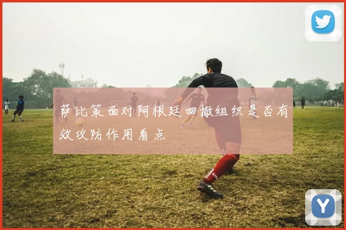 萨比策面对阿根廷回撤组织是否有效攻防作用看点