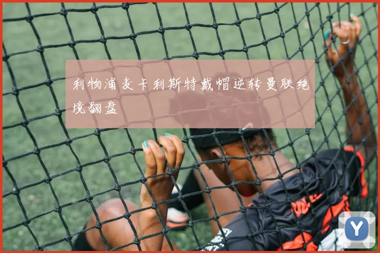 利物浦麦卡利斯特戴帽逆转曼联绝境翻盘