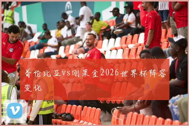 哥伦比亚vs刚果金2026世界杯阵容变化