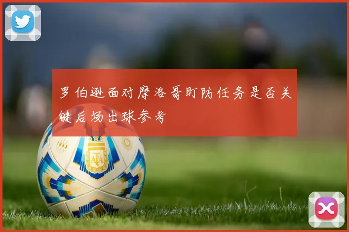 罗伯逊面对摩洛哥盯防任务是否关键后场出球参考