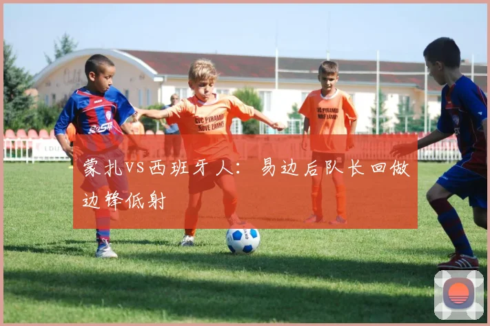 蒙扎vs西班牙人:易边后队长回做边锋低射