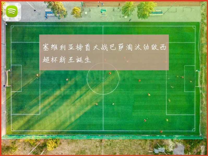 塞维利亚榜首大战巴萨淘汰劲敌西超杯新王诞生