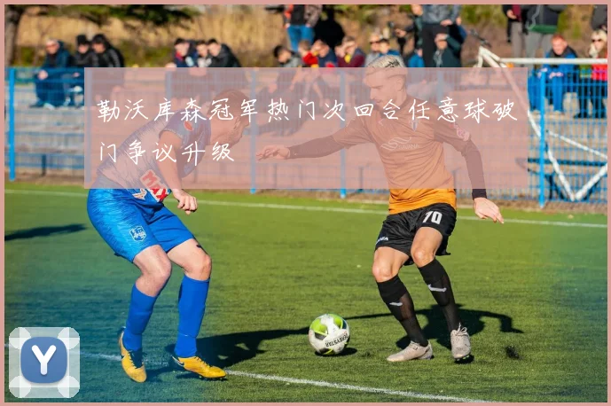 勒沃库森冠军热门次回合任意球破门争议升级