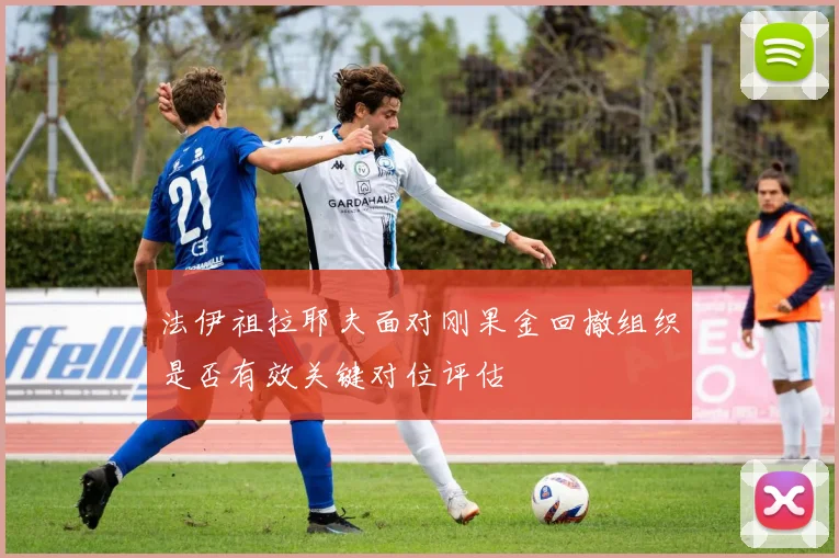 法伊祖拉耶夫面对刚果金回撤组织是否有效关键对位评估