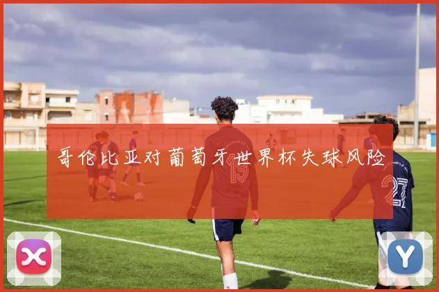 哥伦比亚对葡萄牙世界杯失球风险