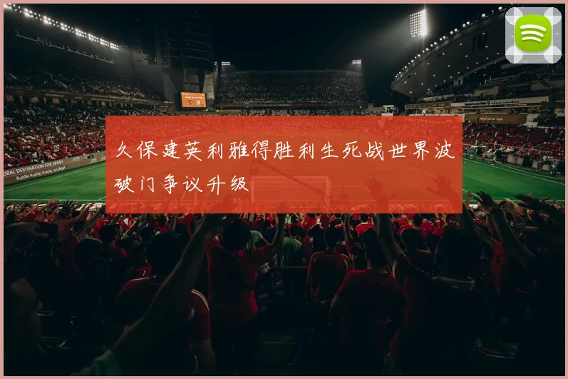 久保建英利雅得胜利生死战世界波破门争议升级