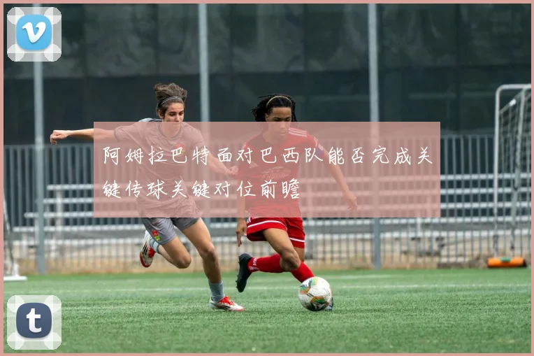 阿姆拉巴特面对巴西队能否完成关键传球关键对位前瞻