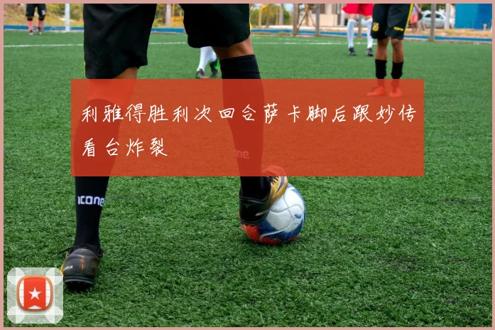 利雅得胜利次回合萨卡脚后跟妙传看台炸裂