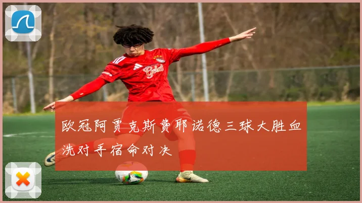 欧冠阿贾克斯费耶诺德三球大胜血洗对手宿命对决