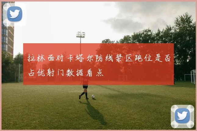 拉林面对卡塔尔防线禁区跑位是否占优射门数据看点