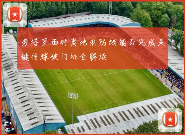 劳塔罗面对奥地利防线能否完成关键传球破门机会解读