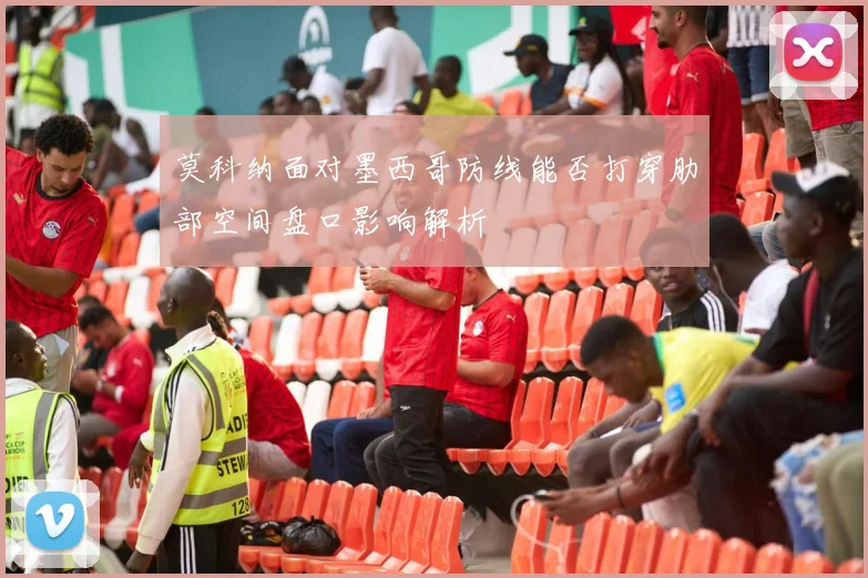 莫科纳面对墨西哥防线能否打穿肋部空间盘口影响解析