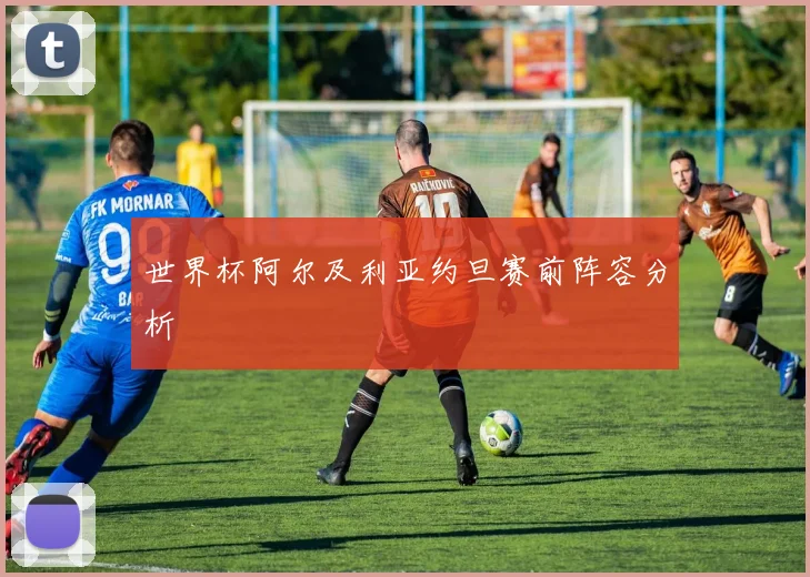 世界杯阿尔及利亚约旦赛前阵容分析