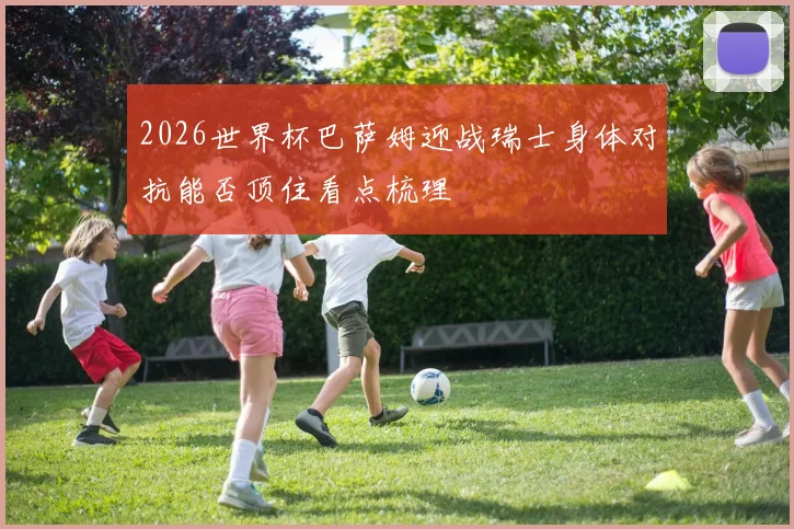 2026世界杯巴萨姆迎战瑞士身体对抗能否顶住看点梳理