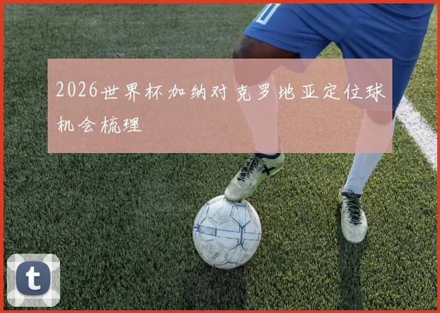 2026世界杯加纳对克罗地亚定位球机会梳理
