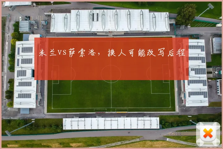 米兰vs萨索洛,换人可能改写后程