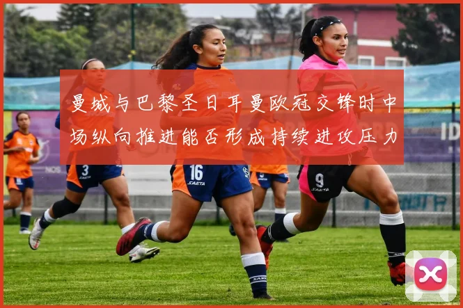 曼城与巴黎圣日耳曼欧冠交锋时中场纵向推进能否形成持续进攻压力