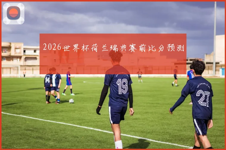 2026世界杯荷兰瑞典赛前比分预测