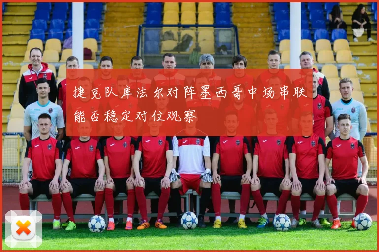 捷克队库法尔对阵墨西哥中场串联能否稳定对位观察