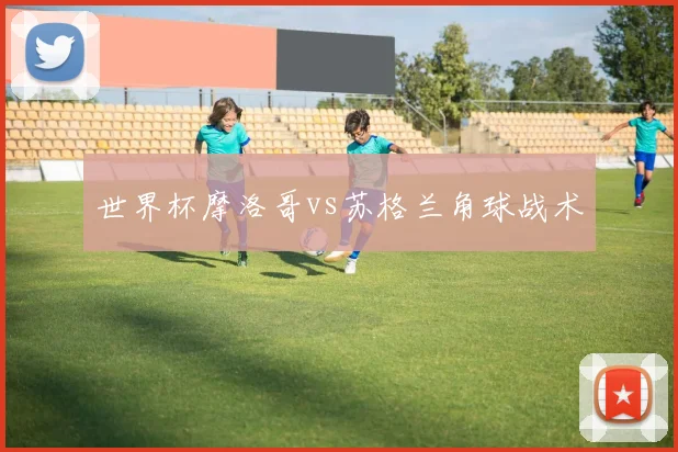 世界杯摩洛哥vs苏格兰角球战术