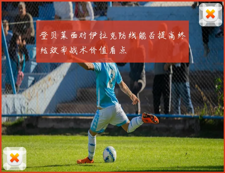 登贝莱面对伊拉克防线能否提高终结效率战术价值看点