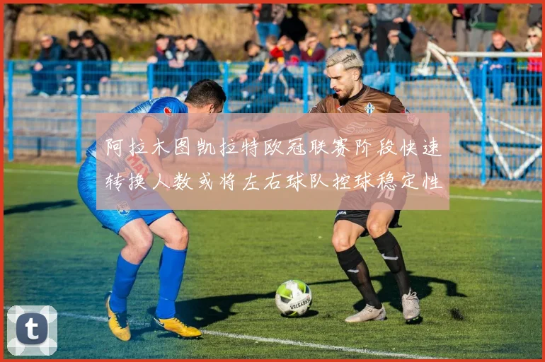 阿拉木图凯拉特欧冠联赛阶段快速转换人数或将左右球队控球稳定性