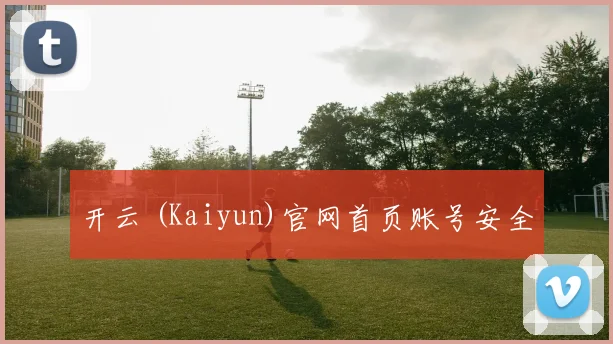 开云 (Kaiyun)官网首页账号安全