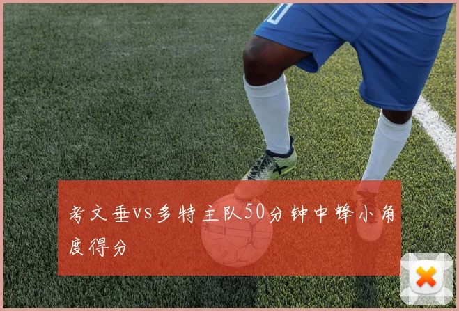 考文垂vs多特主队50分钟中锋小角度得分