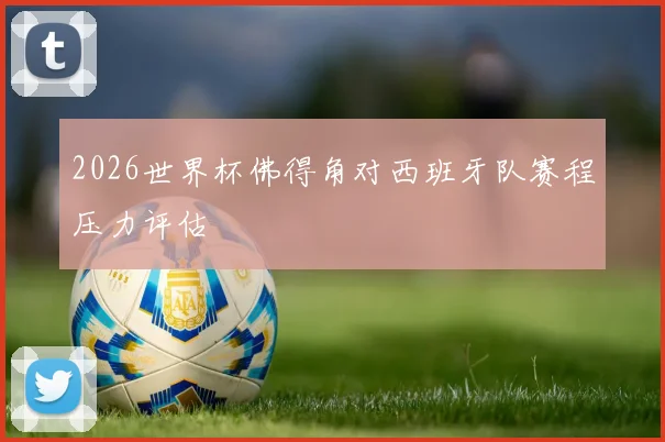 2026世界杯佛得角对西班牙队赛程压力评估