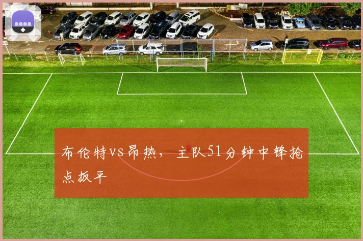 布伦特vs昂热，主队51分钟中锋抢点扳平