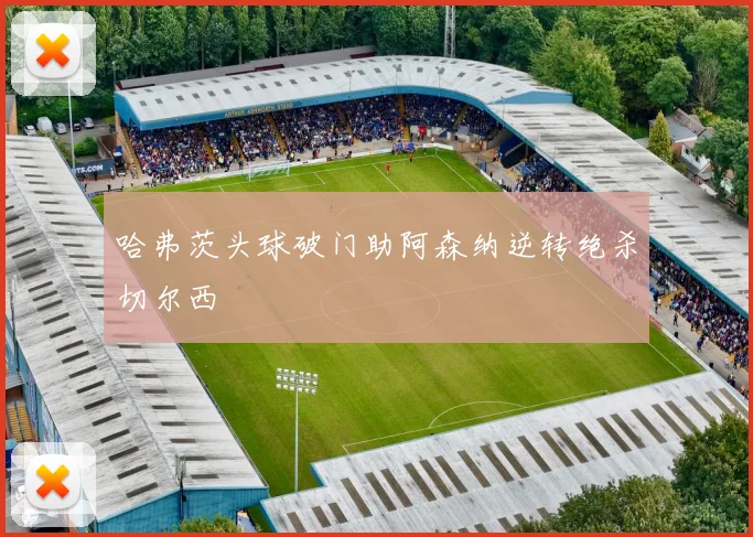 哈弗茨头球破门助阿森纳逆转绝杀切尔西
