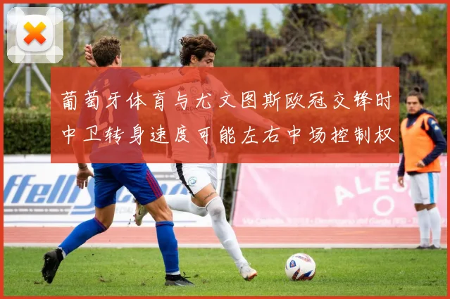 葡萄牙体育与尤文图斯欧冠交锋时中卫转身速度可能左右中场控制权