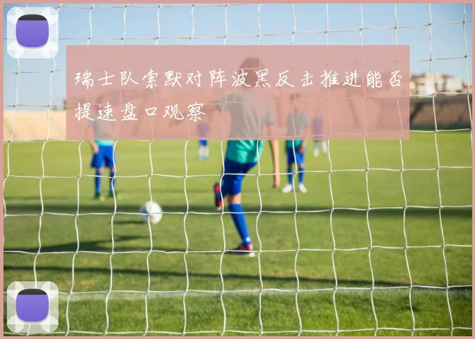 瑞士队索默对阵波黑反击推进能否提速盘口观察
