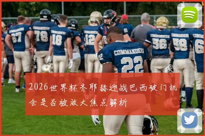 2026世界杯齐耶赫迎战巴西破门机会是否被放大焦点解析