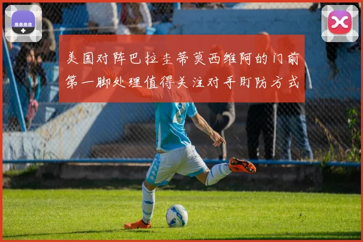 美国对阵巴拉圭蒂莫西维阿的门前第一脚处理值得关注对手盯防方式
