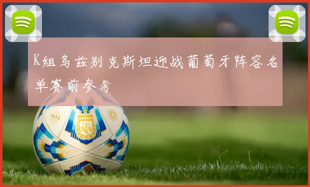 K组乌兹别克斯坦迎战葡萄牙阵容名单赛前参考