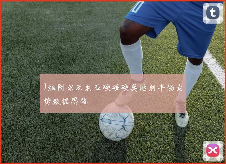 J组阿尔及利亚硬碰硬奥地利半场走势数据思路