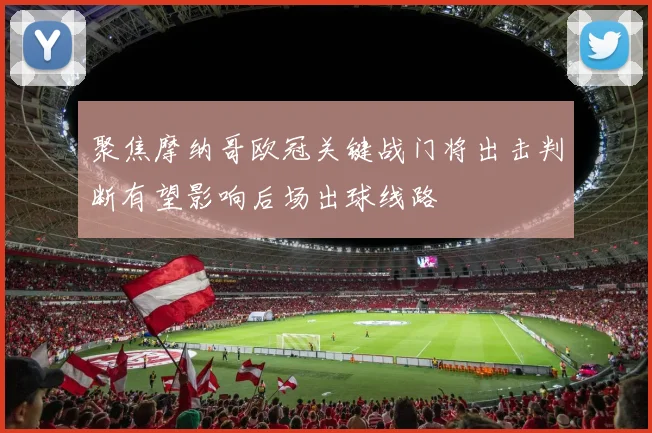 聚焦摩纳哥欧冠关键战门将出击判断有望影响后场出球线路
