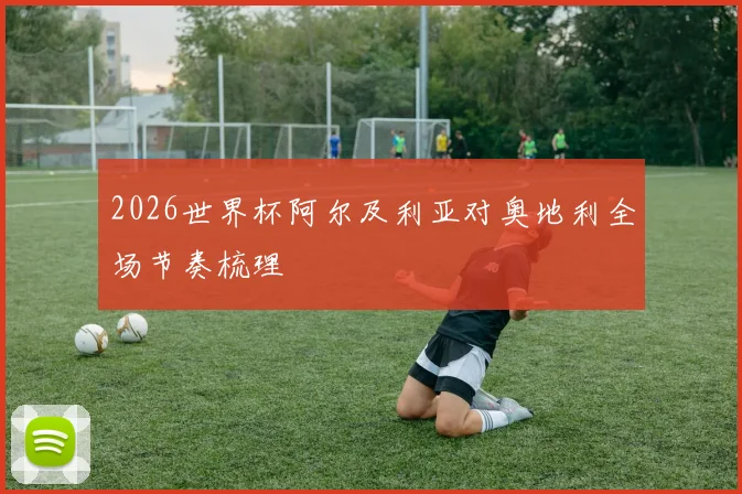 2026世界杯阿尔及利亚对奥地利全场节奏梳理