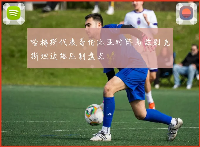 哈梅斯代表哥伦比亚对阵乌兹别克斯坦边路压制盘点