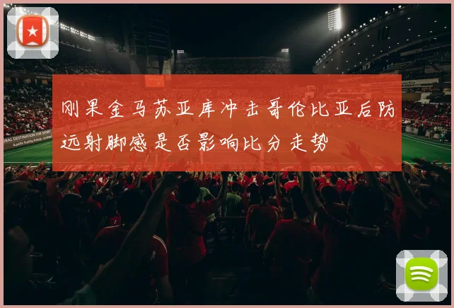 刚果金马苏亚库冲击哥伦比亚后防远射脚感是否影响比分走势