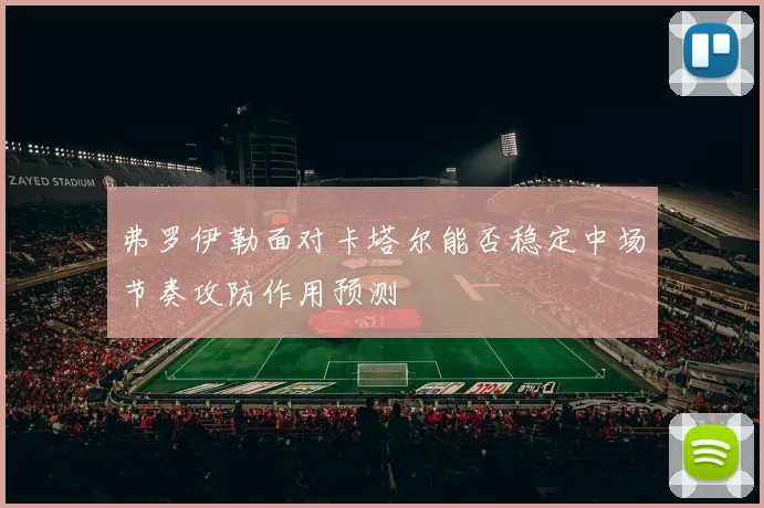 弗罗伊勒面对卡塔尔能否稳定中场节奏攻防作用预测