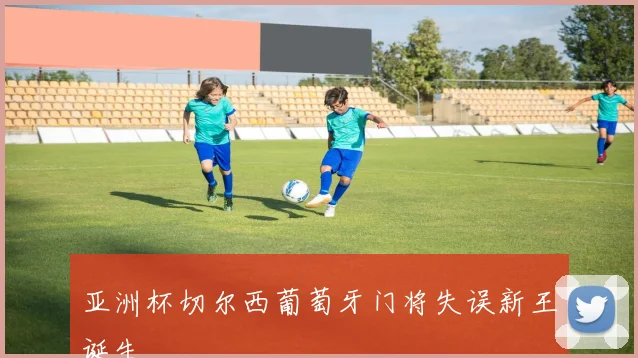 亚洲杯切尔西葡萄牙门将失误新王诞生