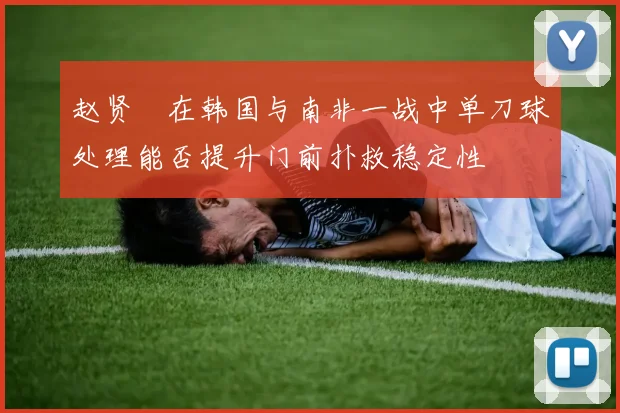 赵贤祐在韩国与南非一战中单刀球处理能否提升门前扑救稳定性