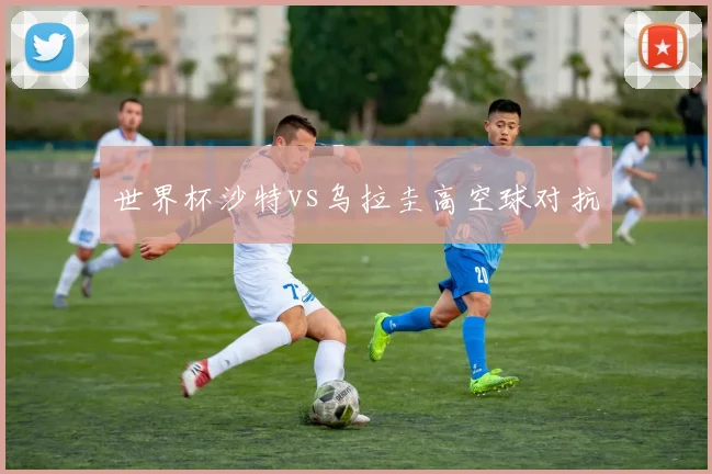 世界杯沙特vs乌拉圭高空球对抗