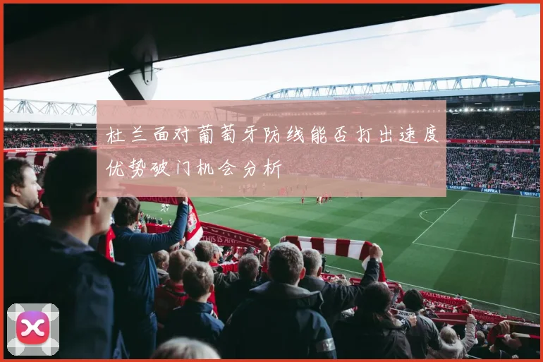 杜兰面对葡萄牙防线能否打出速度优势破门机会分析