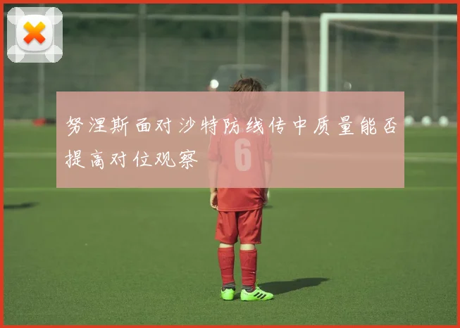 努涅斯面对沙特防线传中质量能否提高对位观察